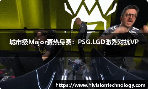 城市级Major赛热身赛：PSG.LGD激烈对抗VP