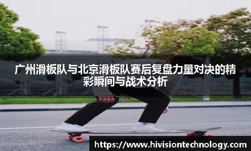 广州滑板队与北京滑板队赛后复盘力量对决的精彩瞬间与战术分析