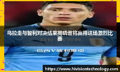 乌拉圭与智利对决结果揭晓谁将赢得这场激烈比赛